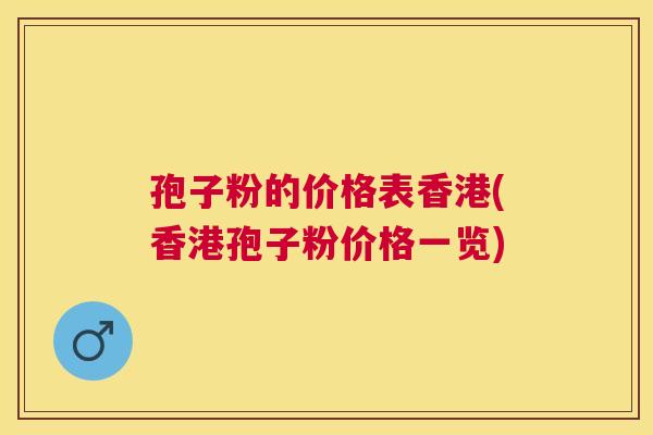 孢子粉的价格表香港(香港孢子粉价格一览)