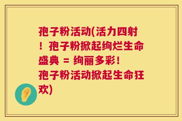 孢子粉活动(活力四射!孢子粉掀起绚烂生命盛典 = 绚丽多彩!孢子粉活动掀起生命狂欢) 孢子粉活动(活力四射!孢子粉掀起绚烂生命盛典 = 绚丽多彩!孢子粉活动掀起生命狂欢)