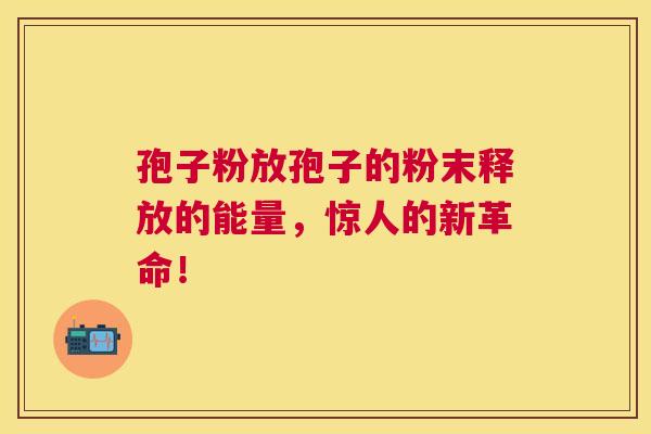 孢子粉放孢子的粉末释放的能量,惊人的新革命! 孢子粉放孢子的粉末释放的能量,惊人的新革命!