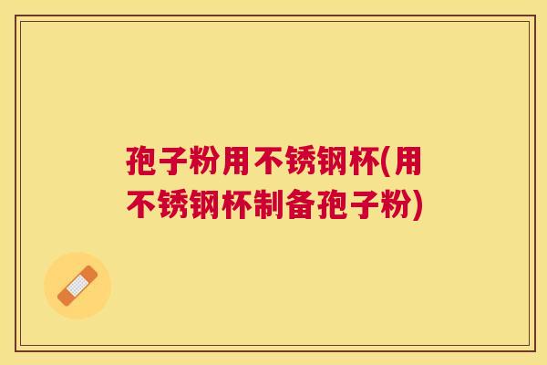 孢子粉用不锈钢杯(用不锈钢杯制备孢子粉) 孢子粉用不锈钢杯(用不锈钢杯制备孢子粉)