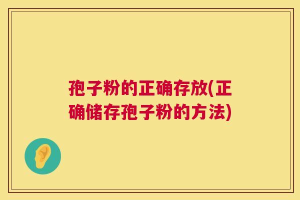 孢子粉的正确存放(正确储存孢子粉的方法) 孢子粉的正确存放(正确储存孢子粉的方法)
