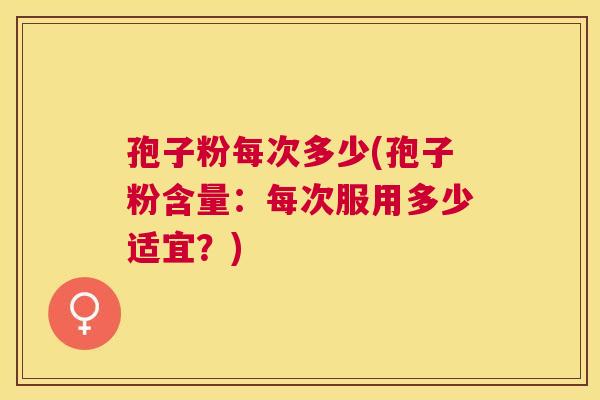 孢子粉每次多少(孢子粉含量:每次服用多少适宜?) 孢子粉每次多少(孢子粉含量:每次服用多少适宜?)