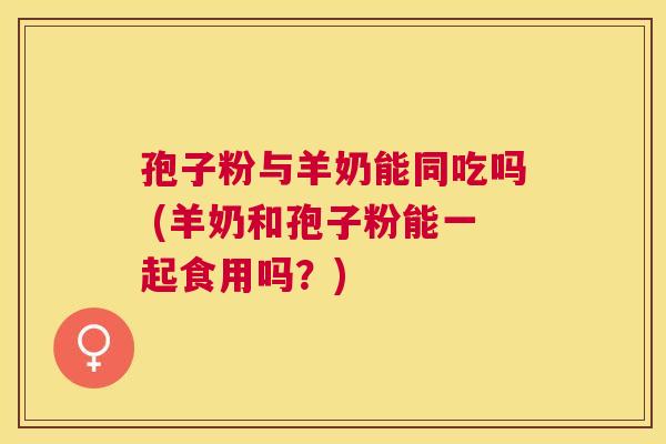 孢子粉与羊奶能同吃吗 (羊奶和孢子粉能一起食用吗?) 孢子粉与羊奶能同吃吗 (羊奶和孢子粉能一起食用吗?)