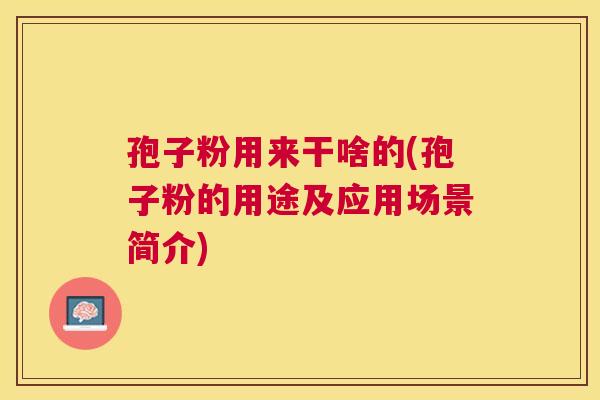 孢子粉用来干啥的(孢子粉的用途及应用场景简介)