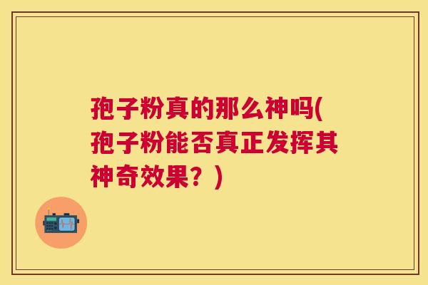 孢子粉真的那么神吗(孢子粉能否真正发挥其神奇效果?) 孢子粉真的那么神吗(孢子粉能否真正发挥其神奇效果?)