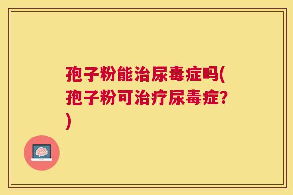 孢子粉能尿毒症吗(孢子粉可尿毒症?) 孢子粉能尿毒症吗(孢子粉可尿毒症?)
