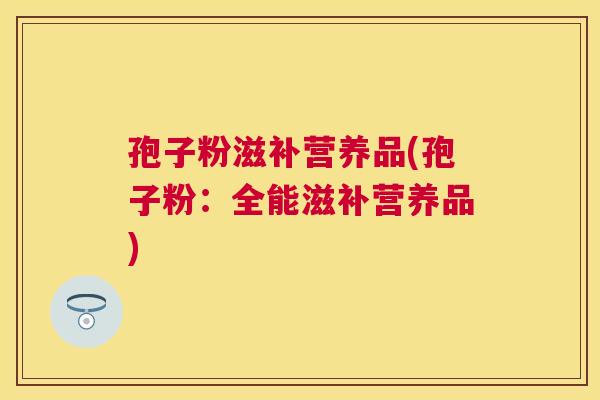 孢子粉滋补营养品(孢子粉:全能滋补营养品) 孢子粉滋补营养品(孢子粉:全能滋补营养品)