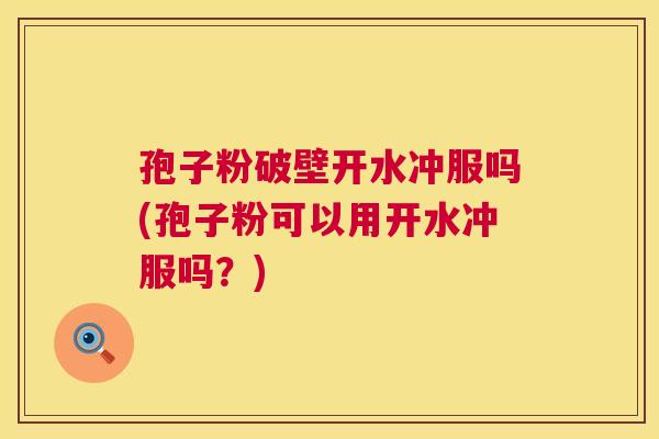 孢子粉破壁开水冲服吗(孢子粉可以用开水冲服吗?) 孢子粉破壁开水冲服吗(孢子粉可以用开水冲服吗?)