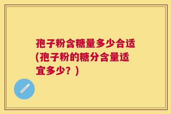 孢子粉含糖量多少合适(孢子粉的糖分含量适宜多少?) 孢子粉含糖量多少合适(孢子粉的糖分含量适宜多少?)