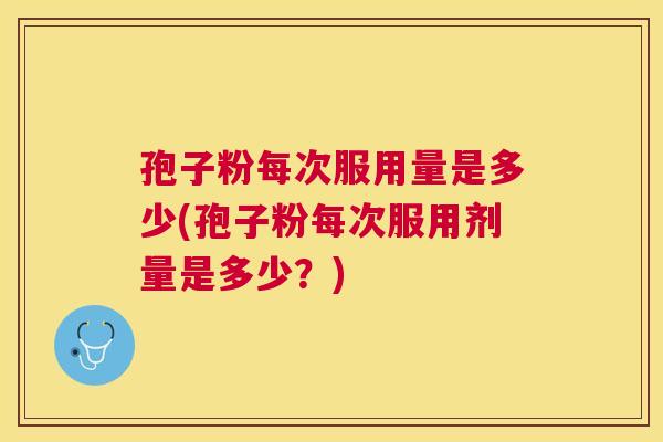 孢子粉每次服用量是多少(孢子粉每次服用剂量是多少?) 孢子粉每次服用量是多少(孢子粉每次服用剂量是多少?)