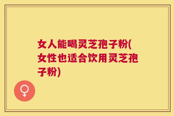 女人能喝灵芝孢子粉(女性也适合饮用灵芝孢子粉)