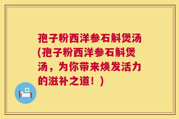 孢子粉西洋参石斛煲汤(孢子粉西洋参石斛煲汤，为你带来焕发活力的滋补之道！)