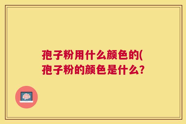 孢子粉用什么颜色的(孢子粉的颜色是什么? 孢子粉用什么颜色的(孢子粉的颜色是什么?