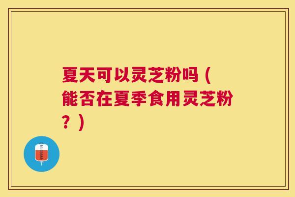 夏天可以灵芝粉吗 (能否在夏季食用灵芝粉?) 夏天可以灵芝粉吗 (能否在夏季食用灵芝粉?)