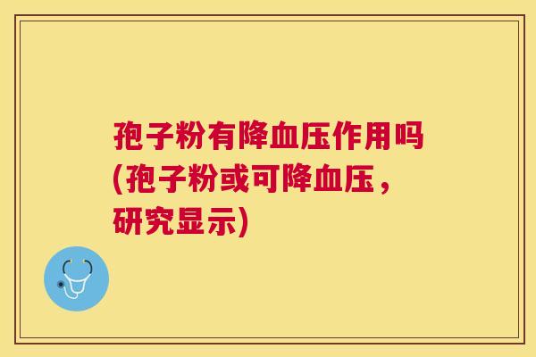 孢子粉有降作用吗(孢子粉或可降,研究显示) 孢子粉有降作用吗(孢子粉或可降,研究显示)