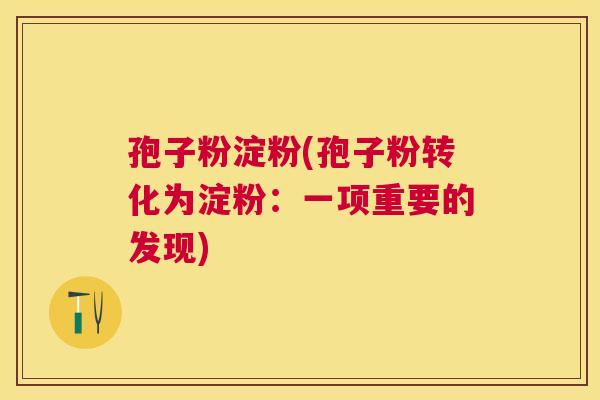 孢子粉淀粉(孢子粉转化为淀粉:一项重要的发现) 孢子粉淀粉(孢子粉转化为淀粉:一项重要的发现)