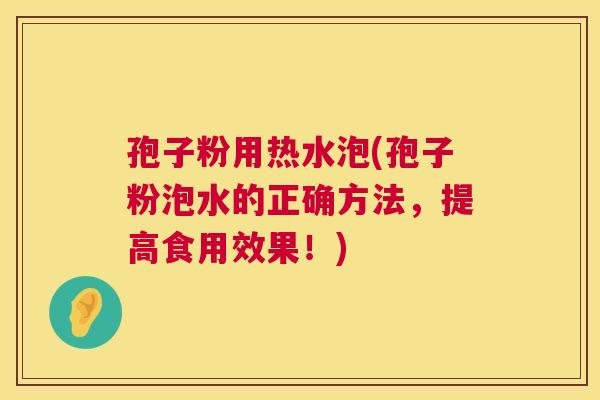 孢子粉用热水泡(孢子粉泡水的正确方法,提高食用效果!) 孢子粉用热水泡(孢子粉泡水的正确方法,提高食用效果!)