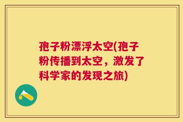 孢子粉漂浮太空(孢子粉传播到太空,激发了科学家的发现之旅) 孢子粉漂浮太空(孢子粉传播到太空,激发了科学家的发现之旅)