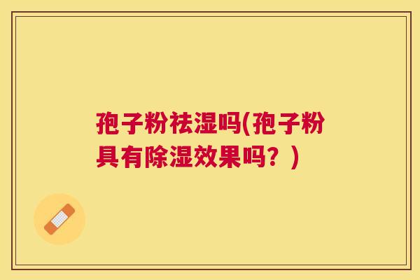 孢子粉祛湿吗(孢子粉具有除湿效果吗?) 孢子粉祛湿吗(孢子粉具有除湿效果吗?)