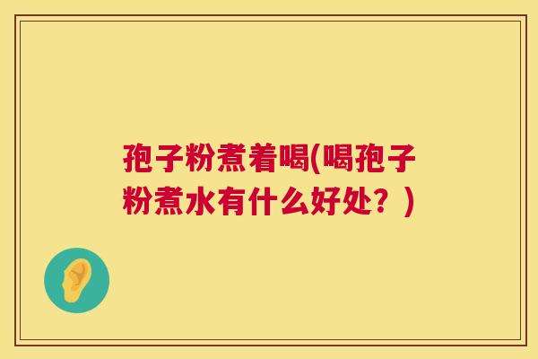 孢子粉煮着喝(喝孢子粉煮水有什么好处?) 孢子粉煮着喝(喝孢子粉煮水有什么好处?)