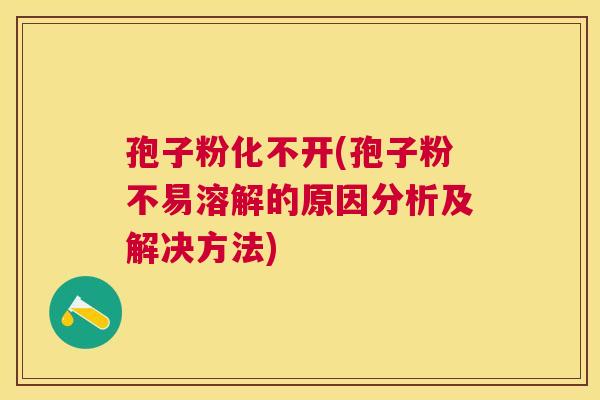 孢子粉化不开(孢子粉不易溶解的原因分析及解决方法) 孢子粉化不开(孢子粉不易溶解的原因分析及解决方法)