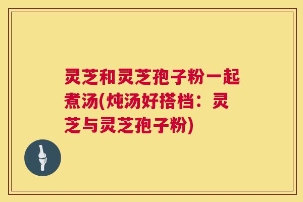 灵芝和灵芝孢子粉一起煮汤(炖汤好搭档：灵芝与灵芝孢子粉)