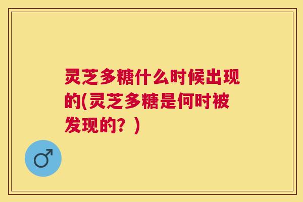 灵芝多糖什么时候出现的(灵芝多糖是何时被发现的？)