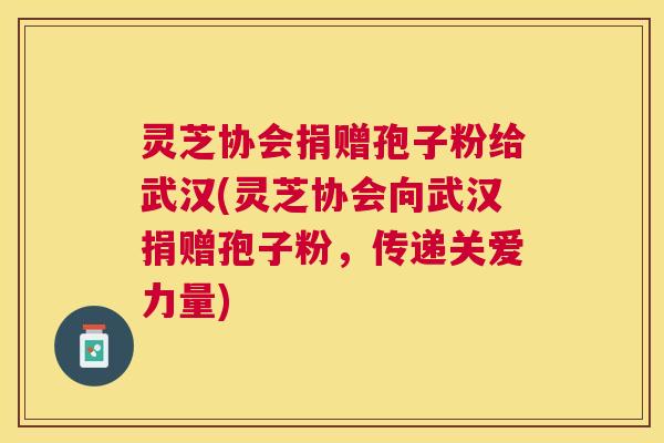灵芝协会捐赠孢子粉给武汉(灵芝协会向武汉捐赠孢子粉,传递关爱力量) 灵芝协会捐赠孢子粉给武汉(灵芝协会向武汉捐赠孢子粉,传递关爱力量)
