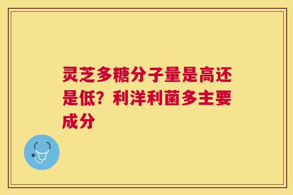 灵芝多糖分子量是高还是低?利洋利菌多主要成分 灵芝多糖分子量是高还是低?利洋利菌多主要成分