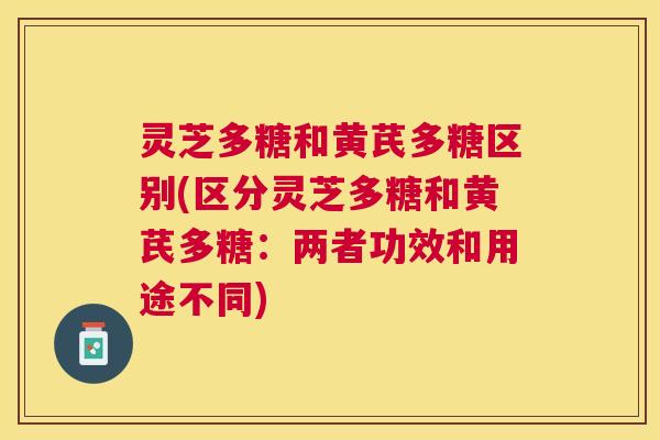 灵芝多糖和黄芪多糖区别(区分灵芝多糖和黄芪多糖：两者功效和用途不同)