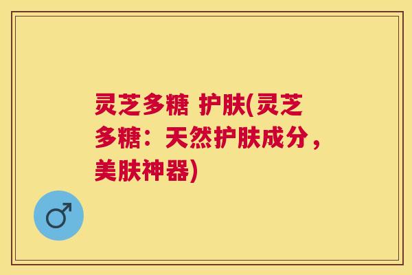 灵芝多糖 护肤(灵芝多糖:天然护肤成分,美肤神器) 灵芝多糖 护肤(灵芝多糖:天然护肤成分,美肤神器)