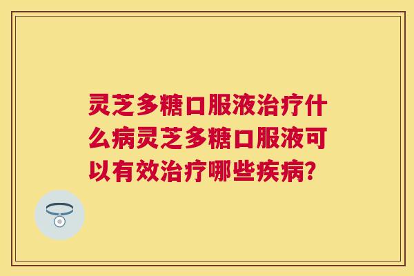 灵芝多糖口服液什么灵芝多糖口服液可以有效哪些? 灵芝多糖口服液什么灵芝多糖口服液可以有效哪些?