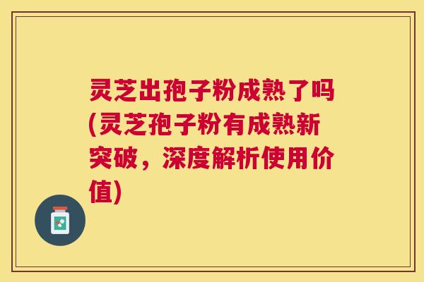 灵芝出孢子粉成熟了吗(灵芝孢子粉有成熟新突破,深度解析使用价值) 灵芝出孢子粉成熟了吗(灵芝孢子粉有成熟新突破,深度解析使用价值)