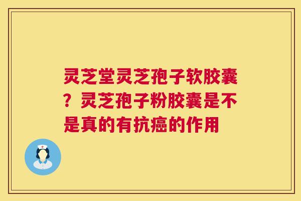 灵芝堂灵芝孢子软胶囊?灵芝孢子粉胶囊是不是真的有抗的作用 灵芝堂灵芝孢子软胶囊?灵芝孢子粉胶囊是不是真的有抗的作用