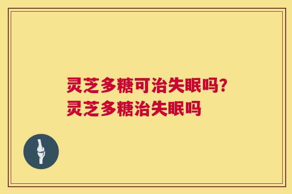 灵芝多糖可吗?灵芝多糖吗 灵芝多糖可吗?灵芝多糖吗