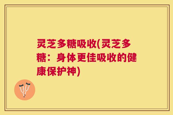 灵芝多糖吸收(灵芝多糖:身体更佳吸收的健康保护神) 灵芝多糖吸收(灵芝多糖:身体更佳吸收的健康保护神)