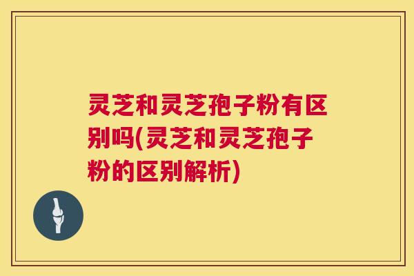 灵芝和灵芝孢子粉有区别吗(灵芝和灵芝孢子粉的区别解析) 灵芝和灵芝孢子粉有区别吗(灵芝和灵芝孢子粉的区别解析)