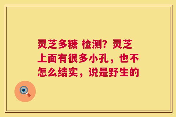 灵芝多糖 检测?灵芝上面有很多小孔,也不怎么结实,说是野生的 灵芝多糖 检测?灵芝上面有很多小孔,也不怎么结实,说是野生的