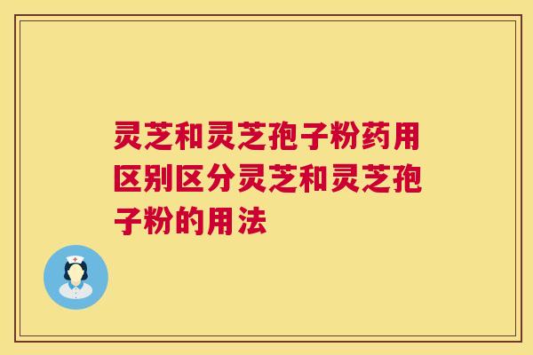 灵芝和灵芝孢子粉药用区别区分灵芝和灵芝孢子粉的用法 灵芝和灵芝孢子粉药用区别区分灵芝和灵芝孢子粉的用法