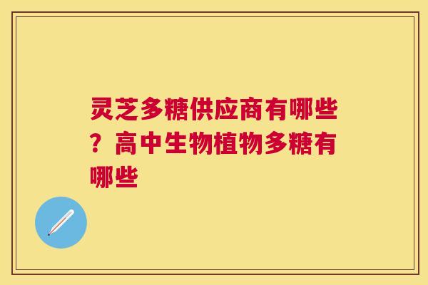 灵芝多糖供应商有哪些?高中生物植物多糖有哪些 灵芝多糖供应商有哪些?高中生物植物多糖有哪些