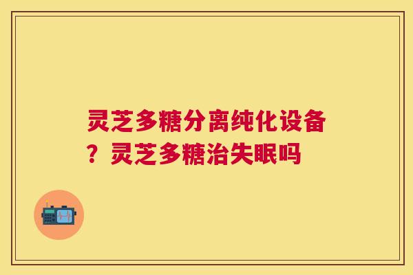灵芝多糖分离纯化设备?灵芝多糖吗 灵芝多糖分离纯化设备?灵芝多糖吗