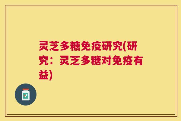 灵芝多糖免疫研究(研究:灵芝多糖对免疫有益) 灵芝多糖免疫研究(研究:灵芝多糖对免疫有益)