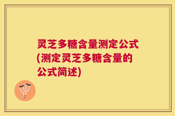 灵芝多糖含量测定公式(测定灵芝多糖含量的公式简述) 灵芝多糖含量测定公式(测定灵芝多糖含量的公式简述)