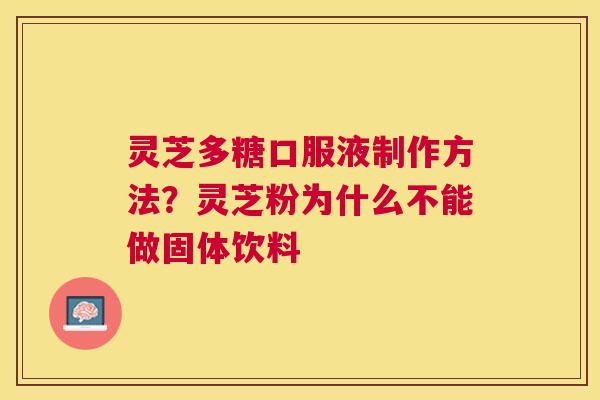 灵芝多糖口服液制作方法?灵芝粉为什么不能做固体饮料 灵芝多糖口服液制作方法?灵芝粉为什么不能做固体饮料