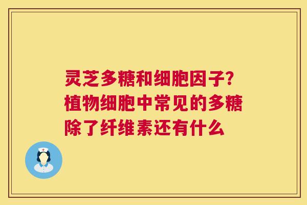 灵芝多糖和细胞因子?植物细胞中常见的多糖除了纤维素还有什么 灵芝多糖和细胞因子?植物细胞中常见的多糖除了纤维素还有什么