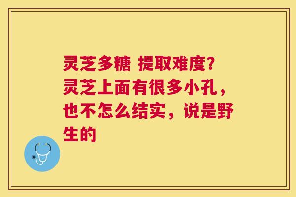 灵芝多糖 提取难度?灵芝上面有很多小孔,也不怎么结实,说是野生的 灵芝多糖 提取难度?灵芝上面有很多小孔,也不怎么结实,说是野生的