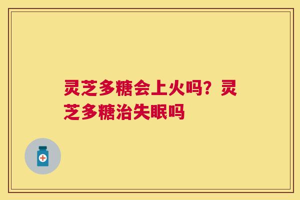 灵芝多糖会上火吗?灵芝多糖吗 灵芝多糖会上火吗?灵芝多糖吗