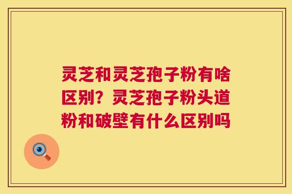 灵芝和灵芝孢子粉有啥区别?灵芝孢子粉头道粉和破壁有什么区别吗 灵芝和灵芝孢子粉有啥区别?灵芝孢子粉头道粉和破壁有什么区别吗
