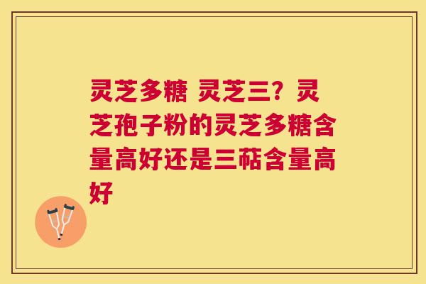 灵芝多糖 灵芝三?灵芝孢子粉的灵芝多糖含量高好还是三萜含量高好 灵芝多糖 灵芝三?灵芝孢子粉的灵芝多糖含量高好还是三萜含量高好