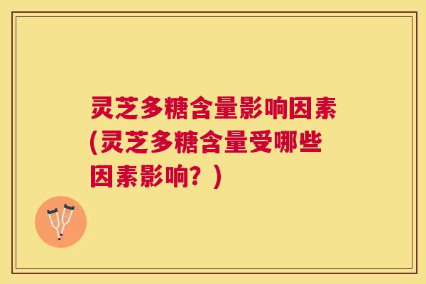 灵芝多糖含量影响因素(灵芝多糖含量受哪些因素影响?) 灵芝多糖含量影响因素(灵芝多糖含量受哪些因素影响?)